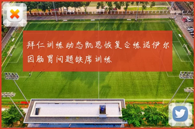 拜仁训练动态凯恩恢复合练诺伊尔因肠胃问题缺席训练