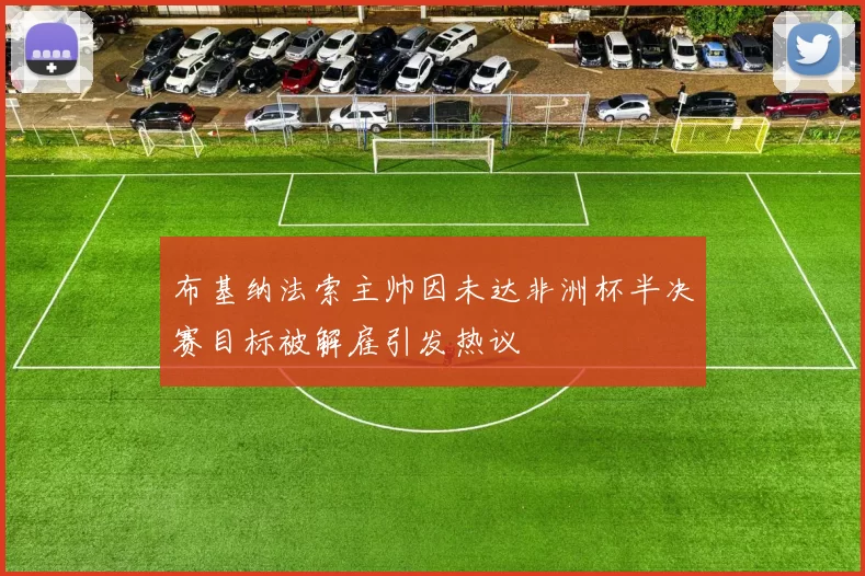布基纳法索主帅因未达非洲杯半决赛目标被解雇引发热议