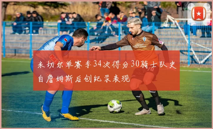 米切尔单赛季34次得分30骑士队史自詹姆斯后创纪录表现