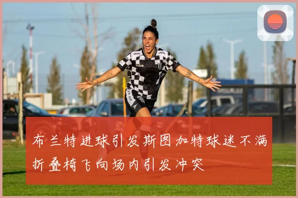 布兰特进球引发斯图加特球迷不满折叠椅飞向场内引发冲突