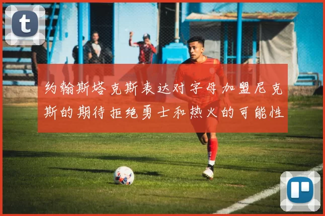 约翰斯塔克斯表达对字母加盟尼克斯的期待拒绝勇士和热火的可能性