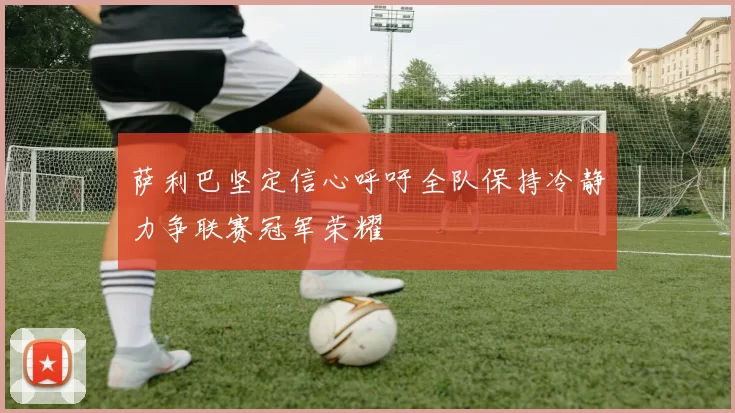 萨利巴坚定信心呼吁全队保持冷静力争联赛冠军荣耀