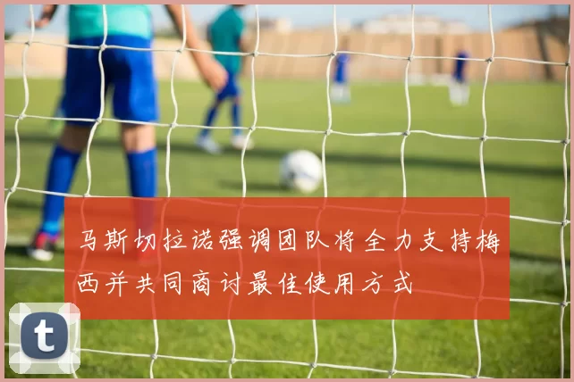 马斯切拉诺强调团队将全力支持梅西并共同商讨最佳使用方式