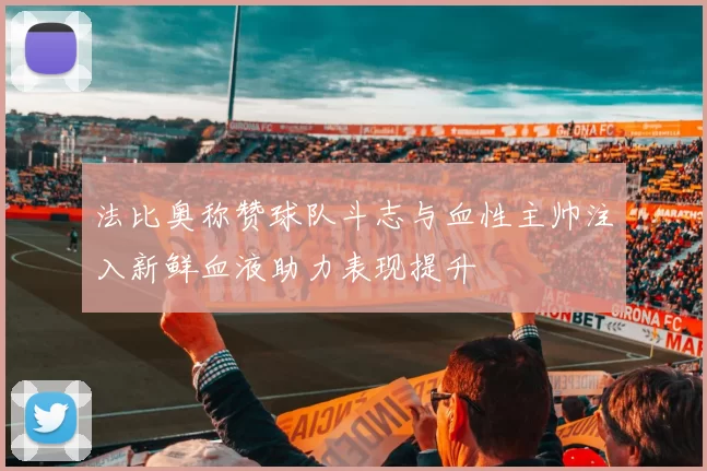 法比奥称赞球队斗志与血性主帅注入新鲜血液助力表现提升