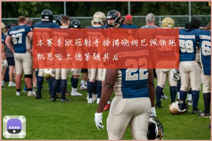 本赛季欧冠射手榜揭晓姆巴佩领跑凯恩哈兰德紧随其后