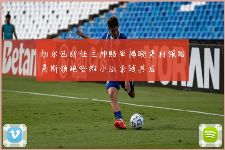 切尔西新任主帅赔率揭晓费利佩路易斯领跑哈维小法紧随其后