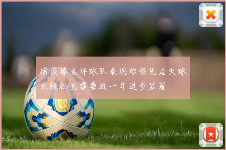 宿茂臻点评球队表现称领先后失球太轻松克雷桑近一年进步显著